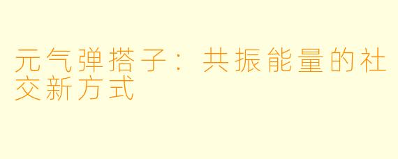 元气弹搭子：共振能量的社交新方式