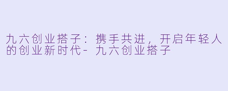 九六创业搭子：携手共进，开启年轻人的创业新时代-九六创业搭子