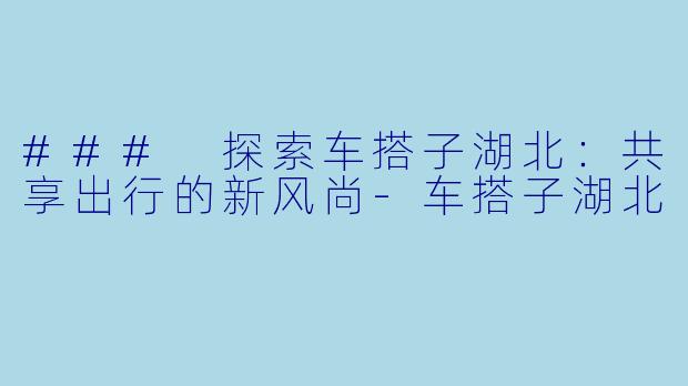 ### 探索车搭子湖北:共享出行的新风尚