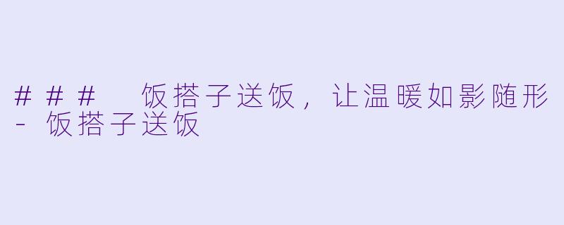 ### 饭搭子送饭，让温暖如影随形-饭搭子送饭