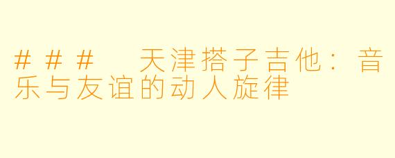 ### 天津搭子吉他：音乐与友谊的动人旋律