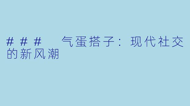 ### 气蛋搭子:现代社交的新风潮
