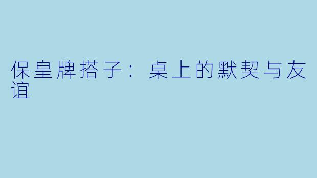 保皇牌搭子：桌上的默契与友谊