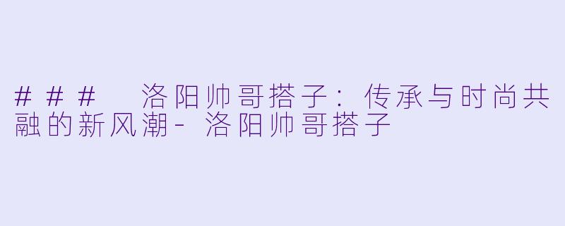 ### 洛阳帅哥搭子:传承与时尚共融的新风潮