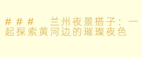 ### 兰州夜景搭子：一起探索黄河边的璀璨夜色