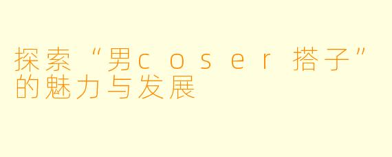 探索“男coser搭子”的魅力与发展