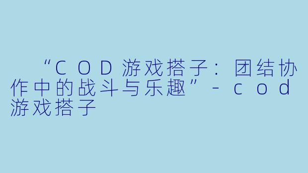  “COD游戏搭子：团结协作中的战斗与乐趣”-cod游戏搭子