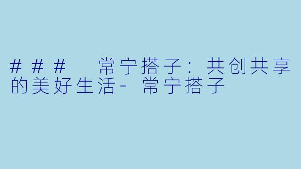 ### 常宁搭子：共创共享的美好生活-常宁搭子