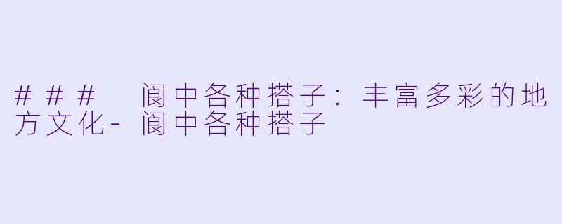 ### 阆中各种搭子：丰富多彩的地方文化-阆中各种搭子