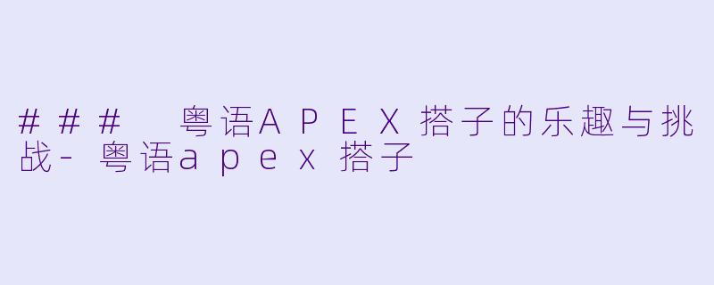 ### 粤语APEX搭子的乐趣与挑战-粤语apex搭子