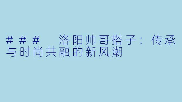 ### 洛阳帅哥搭子：传承与时尚共融的新风潮
