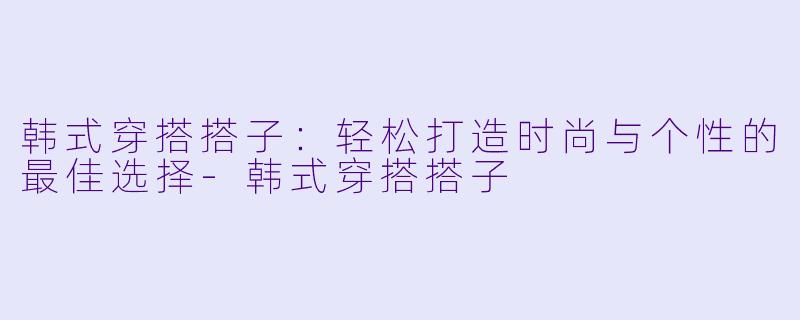 韩式穿搭搭子：轻松打造时尚与个性的最佳选择-韩式穿搭搭子