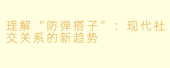 理解“防弹搭子”：现代社交关系的新趋势