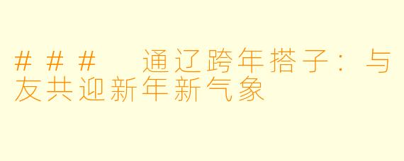 ### 通辽跨年搭子:与友共迎新年新气象