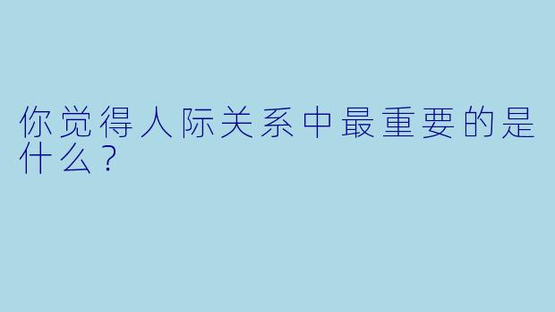 你觉得人际关系中最重要的是什么？  
