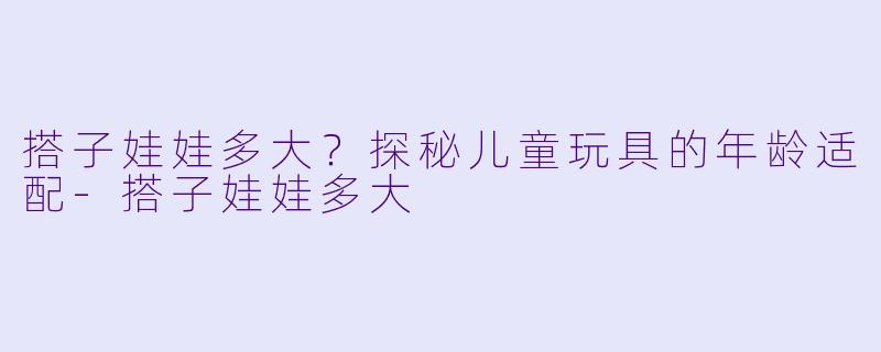 搭子娃娃多大？探秘儿童玩具的年龄适配-搭子娃娃多大