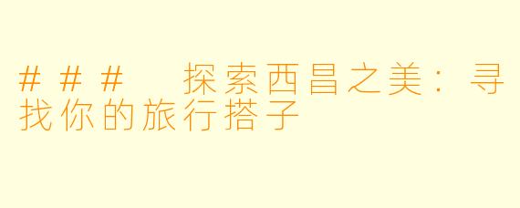 ### 探索西昌之美:寻找你的旅行搭子