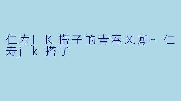仁寿JK搭子的青春风潮-仁寿jk搭子