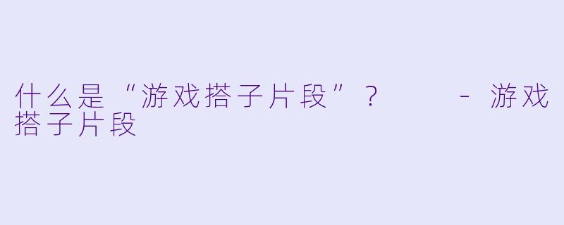 什么是“游戏搭子片段”?