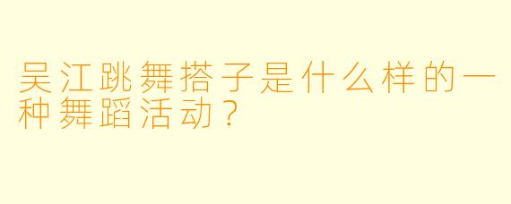 吴江跳舞搭子是什么样的一种舞蹈活动？