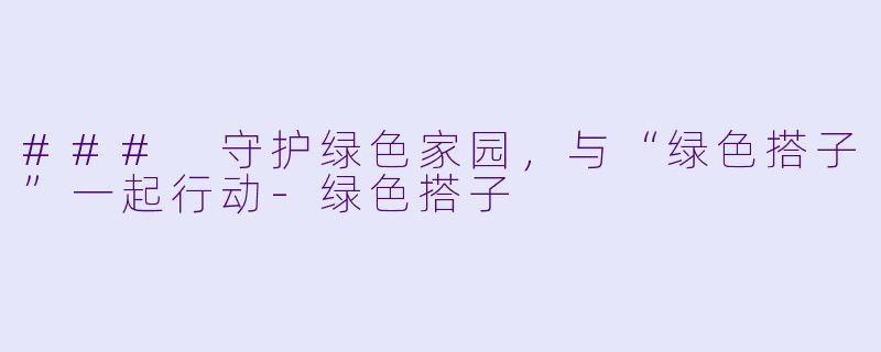 ### 守护绿色家园，与“绿色搭子”一起行动-绿色搭子