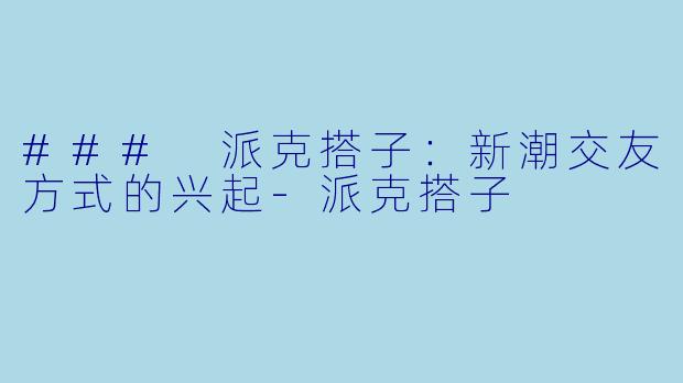 ### 派克搭子:新潮交友方式的兴起