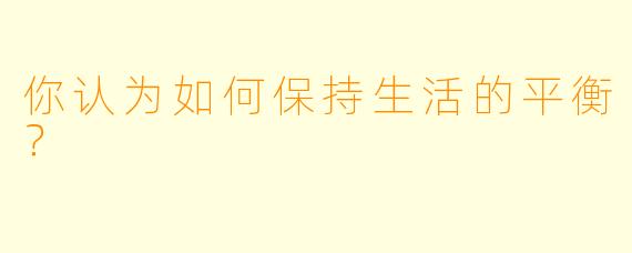 你认为如何保持生活的平衡？