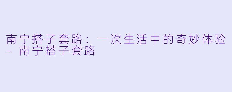 南宁搭子套路：一次生活中的奇妙体验-南宁搭子套路