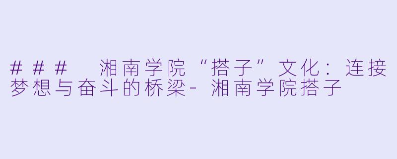 ### 湘南学院“搭子”文化:连接梦想与奋斗的桥梁