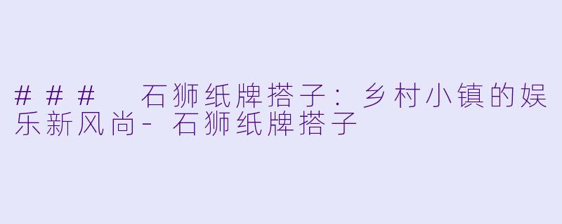 ### 石狮纸牌搭子:乡村小镇的娱乐新风尚