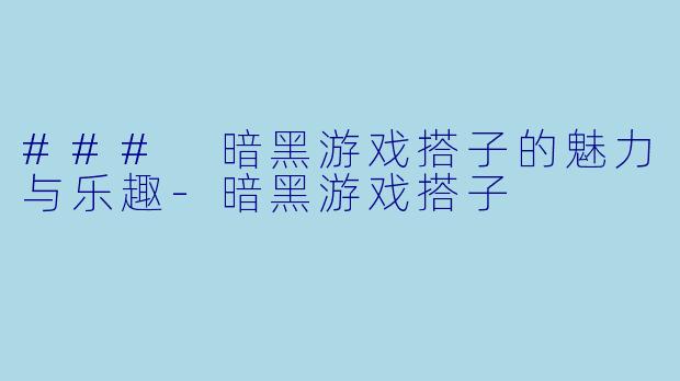 ### 暗黑游戏搭子的魅力与乐趣-暗黑游戏搭子