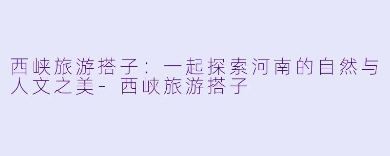西峡旅游搭子:一起探索河南的自然与人文之美