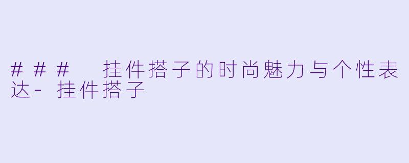 ### 挂件搭子的时尚魅力与个性表达-挂件搭子
