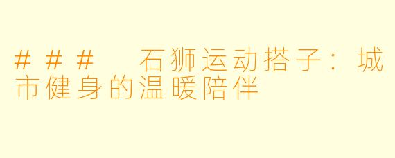 ### 石狮运动搭子：城市健身的温暖陪伴