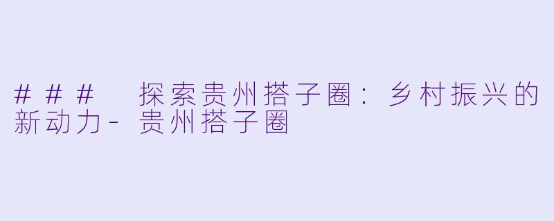 ### 探索贵州搭子圈：乡村振兴的新动力-贵州搭子圈