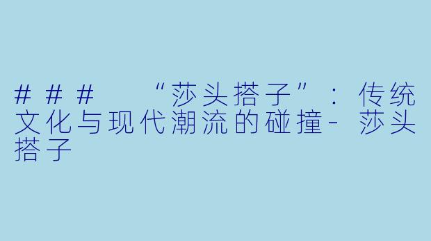 ### “莎头搭子”：传统文化与现代潮流的碰撞-莎头搭子