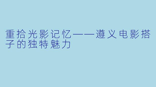 重拾光影记忆——遵义电影搭子的独特魅力