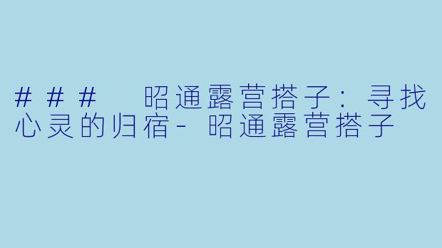 ### 昭通露营搭子：寻找心灵的归宿-昭通露营搭子