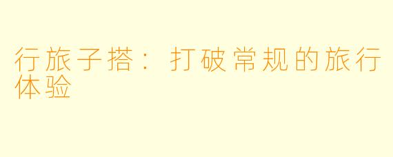 行旅子搭:打破常规的旅行体验
