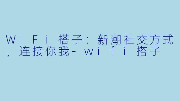 WiFi搭子:新潮社交方式,连接你我