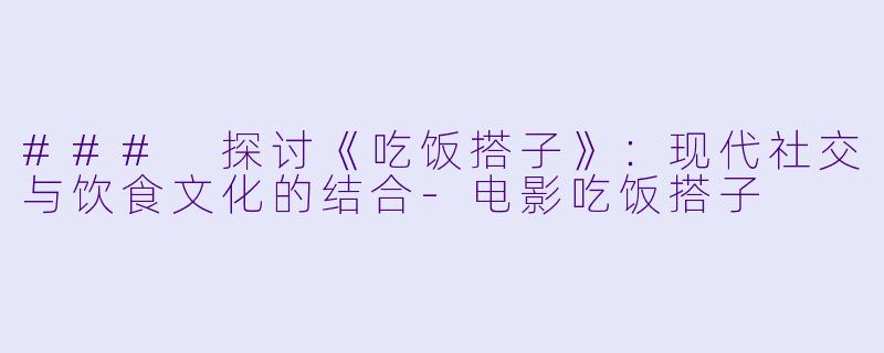 ### 探讨《吃饭搭子》：现代社交与饮食文化的结合-电影吃饭搭子