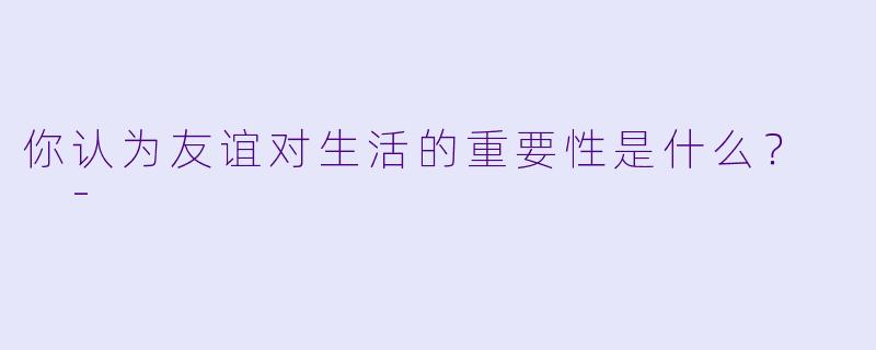 你认为友谊对生活的重要性是什么？  