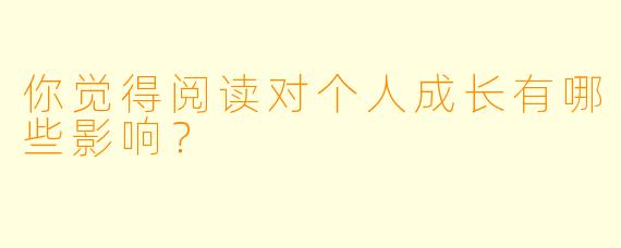 你觉得阅读对个人成长有哪些影响？