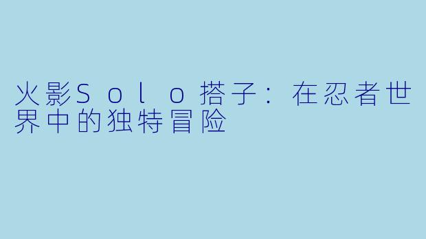 火影Solo搭子：在忍者世界中的独特冒险