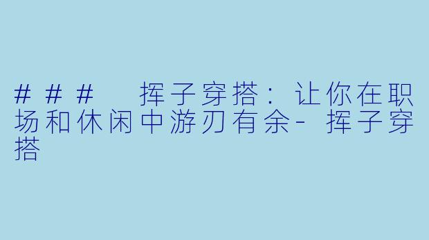 ### 挥子穿搭:让你在职场和休闲中游刃有余