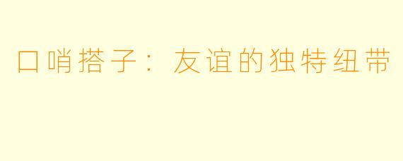 口哨搭子：友谊的独特纽带