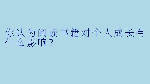 你认为阅读书籍对个人成长有什么影响？