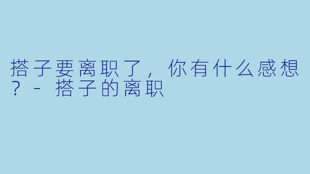 搭子要离职了，你有什么感想？