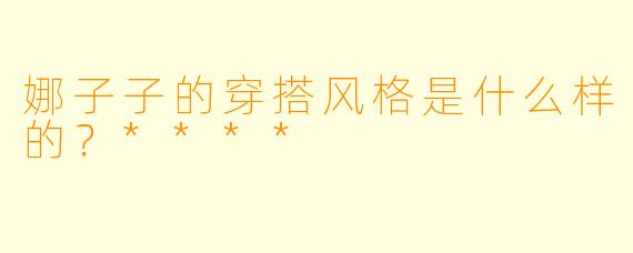 娜子子的穿搭风格是什么样的?****