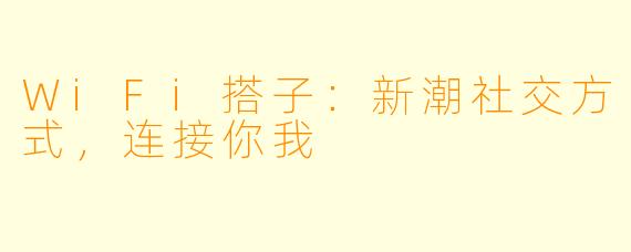 WiFi搭子：新潮社交方式，连接你我